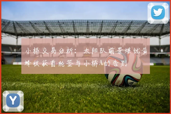 小桥交易分析：太阳队前景堪忧黄蜂收获首轮签与小桥A的告别