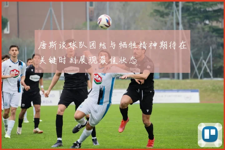 唐斯谈球队团结与牺牲精神期待在关键时刻展现最佳状态