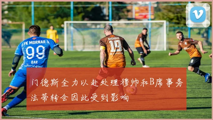 门德斯全力以赴处理穆帅和B席事务法蒂转会因此受到影响