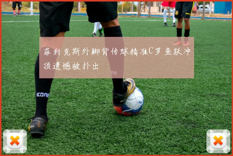 菲利克斯外脚背传球精准C罗鱼跃冲顶遗憾被扑出