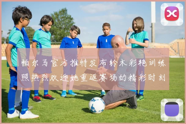 帕尔马官方推特发布铃木彩艳训练照热烈欢迎她重返赛场的精彩时刻