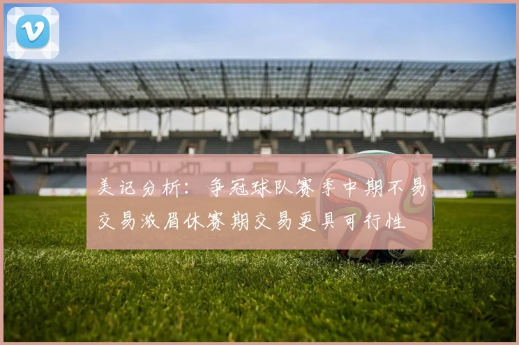 美记分析：争冠球队赛季中期不易交易浓眉休赛期交易更具可行性