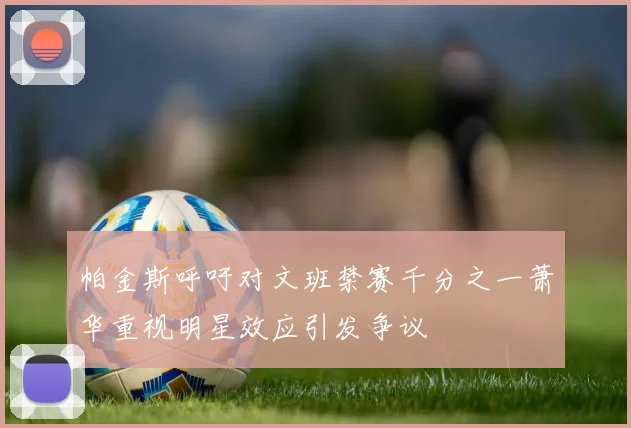 帕金斯呼吁对文班禁赛千分之一萧华重视明星效应引发争议