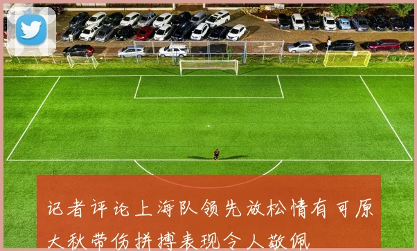 记者评论上海队领先放松情有可原大秋带伤拼搏表现令人敬佩