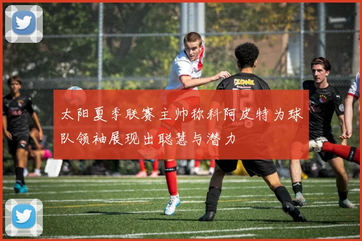 太阳夏季联赛主帅称科阿皮特为球队领袖展现出聪慧与潜力