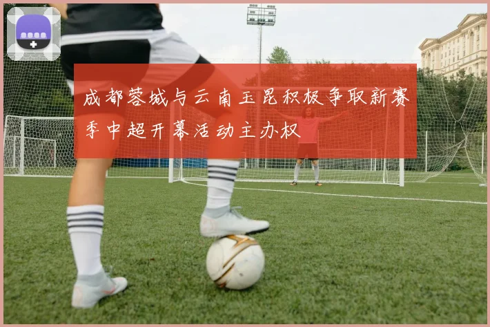 成都蓉城与云南玉昆积极争取新赛季中超开幕活动主办权