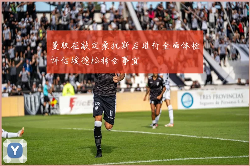 曼联在敲定桑托斯后进行全面体检评估埃德松转会事宜