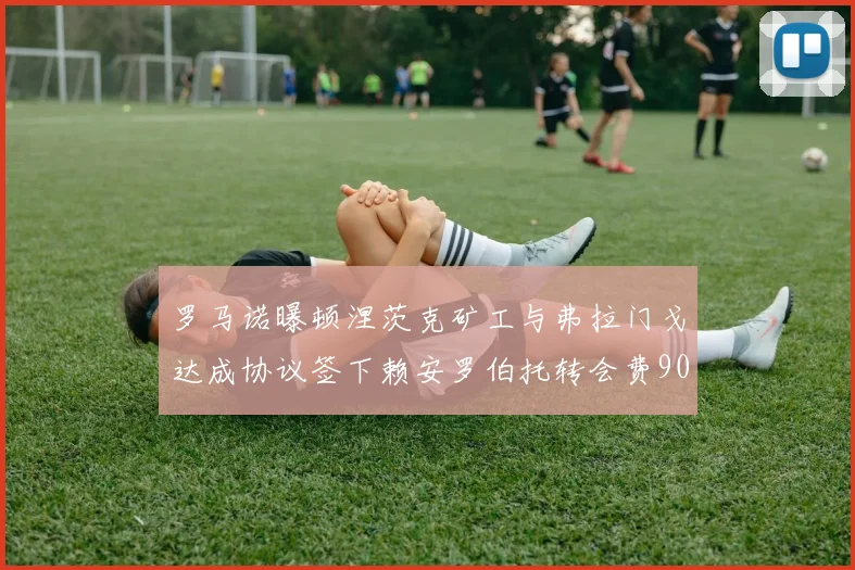 罗马诺曝顿涅茨克矿工与弗拉门戈达成协议签下赖安罗伯托转会费900万欧元