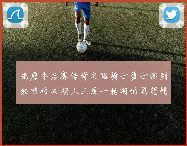 老詹季后赛传奇之路骑士勇士热刺经典对决湖人三度一轮游的恩怨情仇