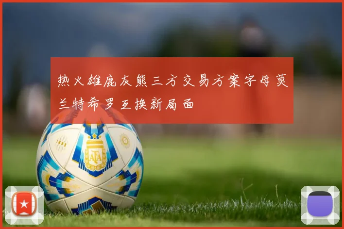 热火雄鹿灰熊三方交易方案字母莫兰特希罗互换新局面