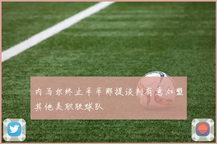内马尔终止辛辛那提谈判有意加盟其他美职联球队