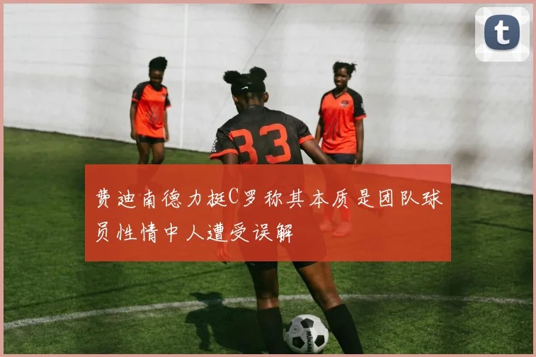 费迪南德力挺C罗称其本质是团队球员性情中人遭受误解