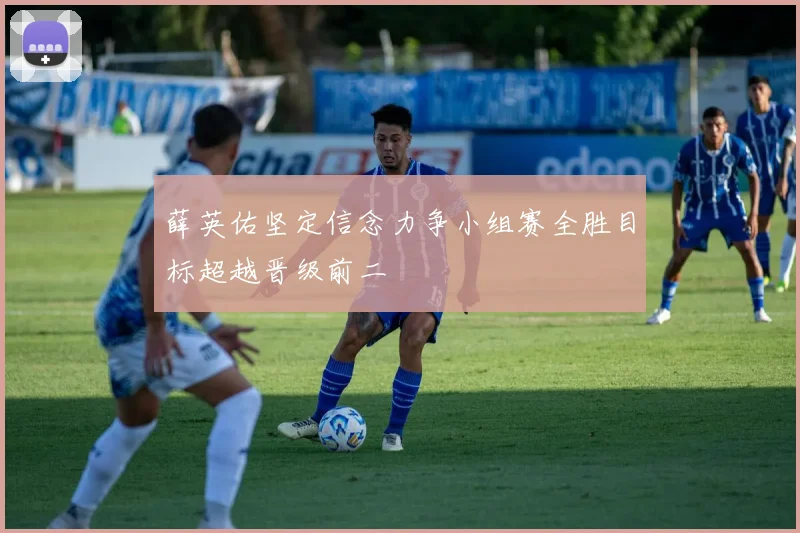 薛英佑坚定信念力争小组赛全胜目标超越晋级前二