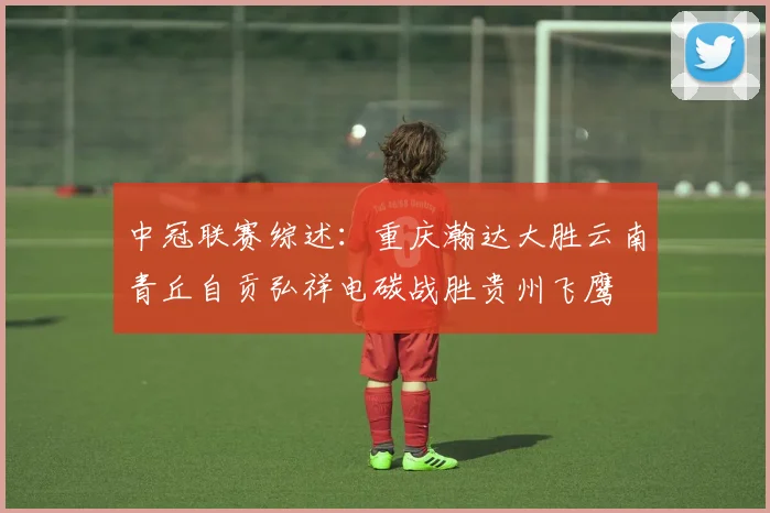 中冠联赛综述：重庆瀚达大胜云南青丘自贡弘祥电碳战胜贵州飞鹰