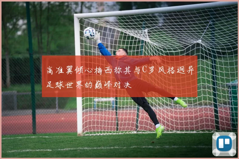 高准翼倾心梅西称其与C罗风格迥异足球世界的巅峰对决