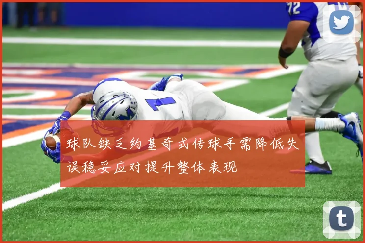 球队缺乏约基奇式传球手需降低失误稳妥应对提升整体表现