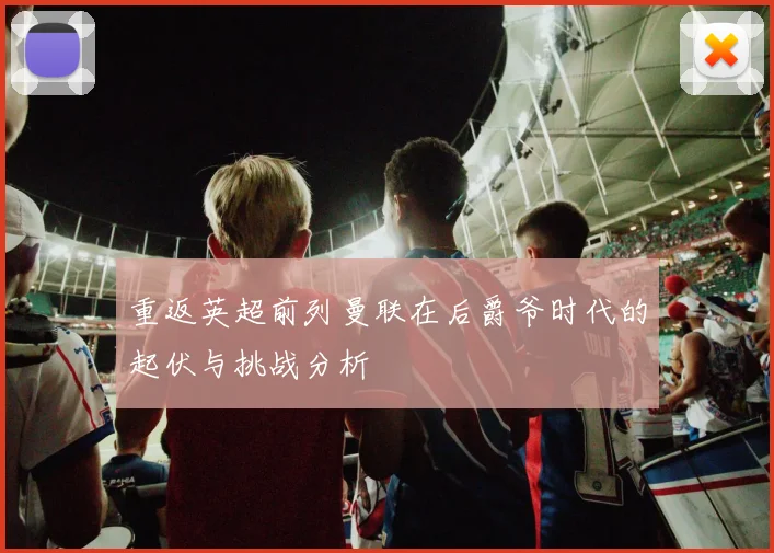 重返英超前列曼联在后爵爷时代的起伏与挑战分析