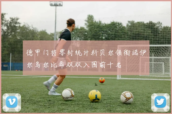 德甲门将零封统计科贝尔领衔诺伊尔乌尔比希双双入围前十名