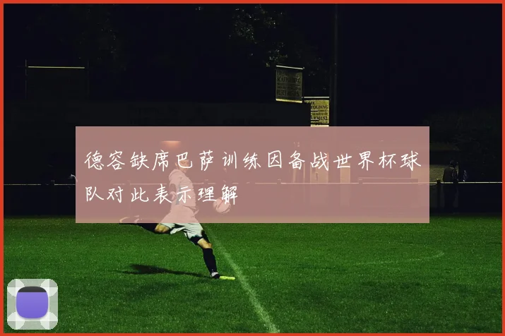 德容缺席巴萨训练因备战世界杯球队对此表示理解
