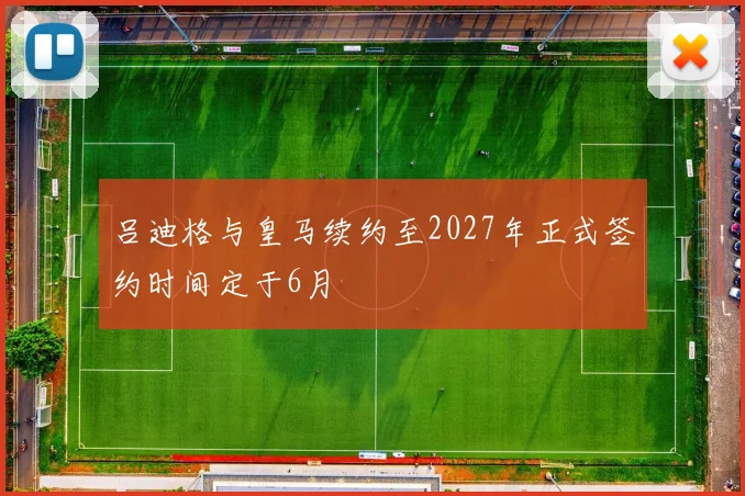吕迪格与皇马续约至2027年正式签约时间定于6月