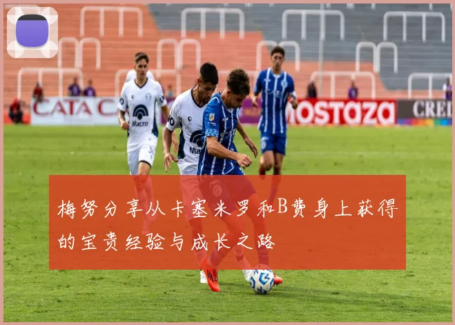 梅努分享从卡塞米罗和B费身上获得的宝贵经验与成长之路