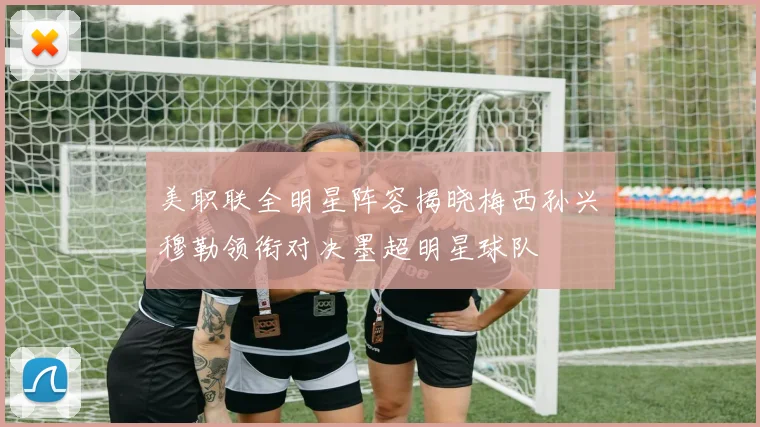 美职联全明星阵容揭晓梅西孙兴慜穆勒领衔对决墨超明星球队
