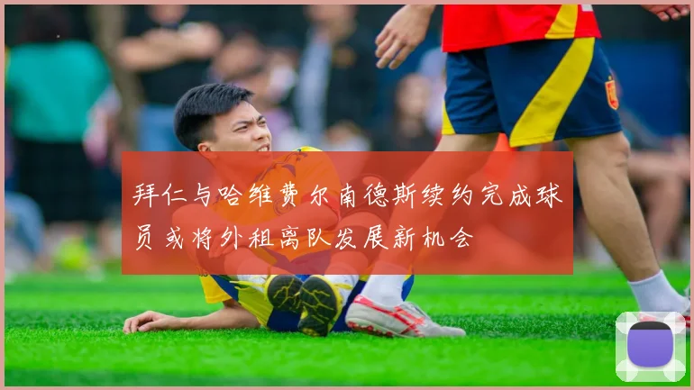 拜仁与哈维费尔南德斯续约完成球员或将外租离队发展新机会